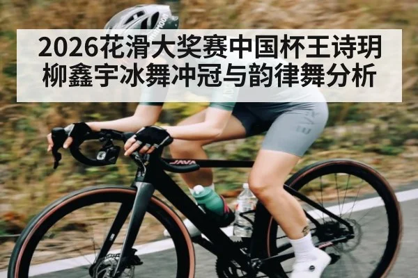 2026花滑大奖赛中国杯王诗玥柳鑫宇冰舞冲冠与韵律舞分析