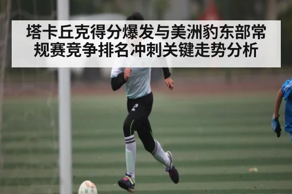 塔卡丘克得分爆发与美洲豹东部常规赛竞争排名冲刺关键走势分析