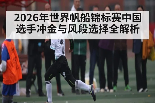 2026年世界帆船锦标赛中国选手冲金与风段选择全解析