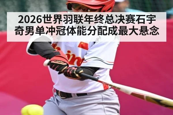 2026世界羽联年终总决赛石宇奇男单冲冠体能分配成最大悬念